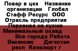 Повар в цех › Название организации ­ Глобал Стафф Ресурс, ООО › Отрасль предприятия ­ Персонал на кухню › Минимальный оклад ­ 43 000 - Все города Работа » Вакансии   . Дагестан респ.,Кизилюрт г.